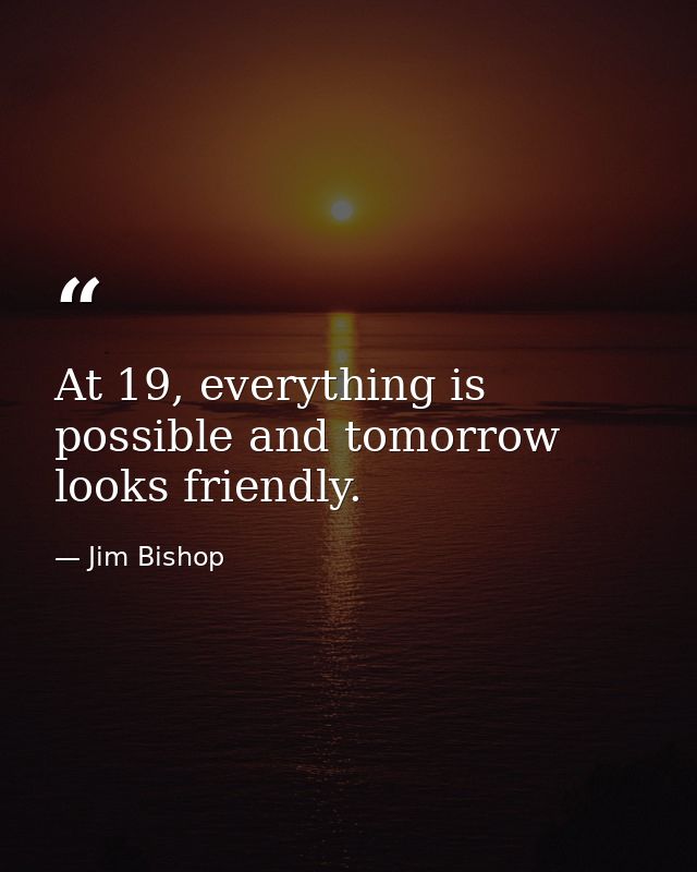 At 19, everything is possible and tomorrow looks friendly. — Jim Bishop