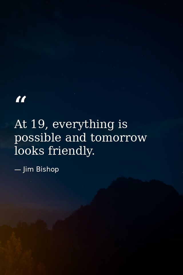 At 19, everything is possible and tomorrow looks friendly. — Jim Bishop