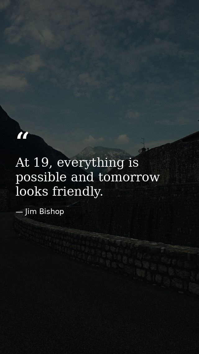 At 19, everything is possible and tomorrow looks friendly. — Jim Bishop
