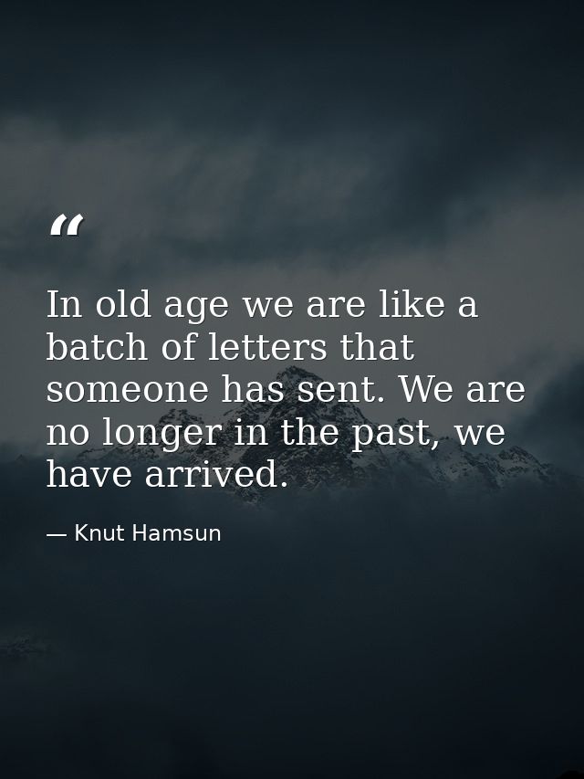 In old age we are like a batch of letters that someone has sent. We are no longer in the past, we have arrived. — Knut Hamsun