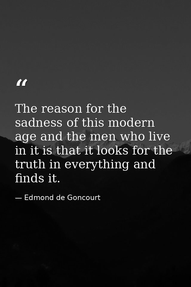 The reason for the sadness of this modern age and the men who live in it is that it looks for the truth in everything an — Edmond de Goncourt