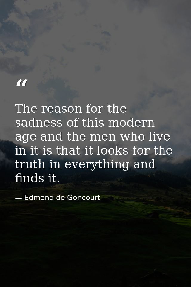 The reason for the sadness of this modern age and the men who live in it is that it looks for the truth in everything an — Edmond de Goncourt