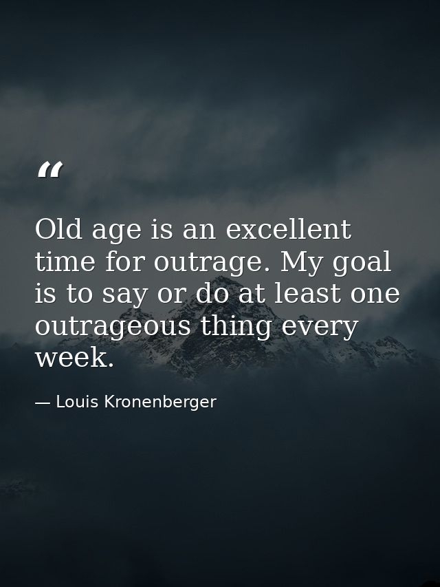 Old age is an excellent time for outrage. My goal is to say or do at least one outrageous thing every week. — Louis Kronenberger