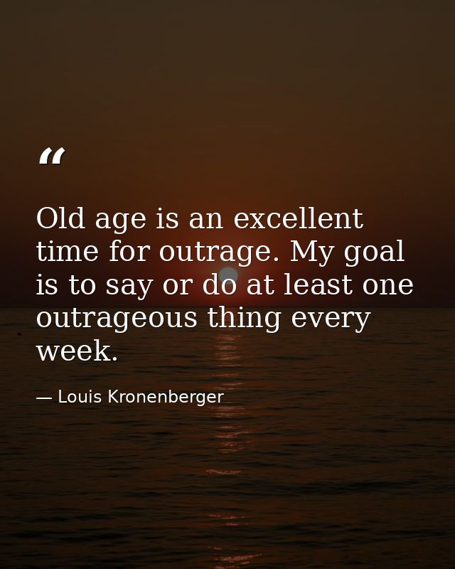Old age is an excellent time for outrage. My goal is to say or do at least one outrageous thing every week. — Louis Kronenberger