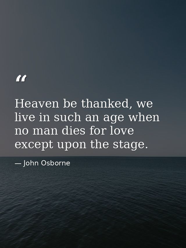 Heaven be thanked, we live in such an age when no man dies for love except upon the stage. — John Osborne