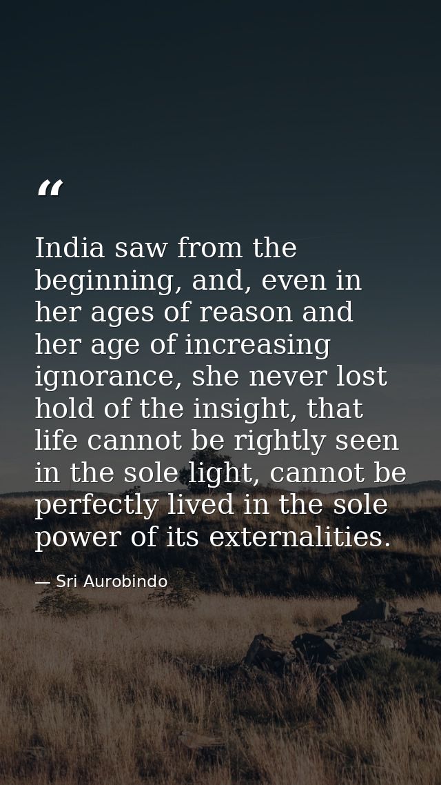 India saw from the beginning, and, even in her ages of reason and her age of increasing ignorance, she never lost hold o — Sri Aurobindo