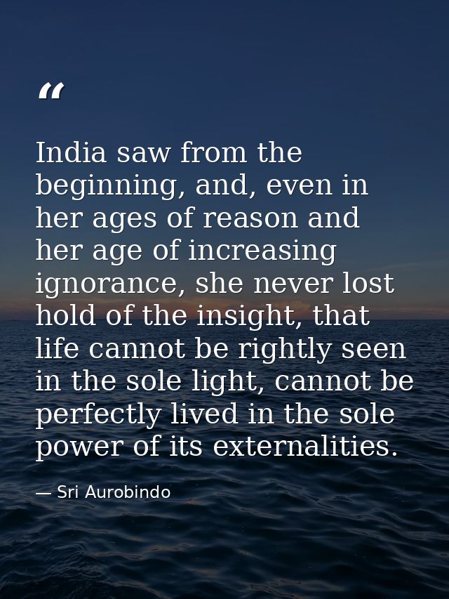 India saw from the beginning, and, even in her ages of reason and her age of increasing ignorance, she never lost hold o — Sri Aurobindo