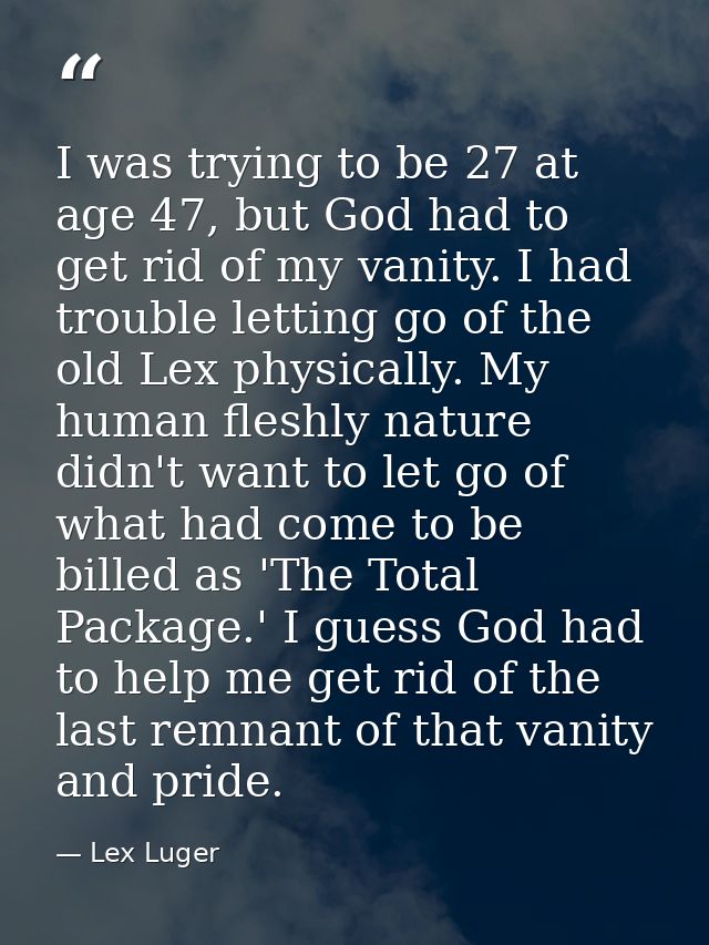 I was trying to be 27 at age 47, but God had to get rid of my vanity. I had trouble letting go of the old Lex physically — Lex Luger