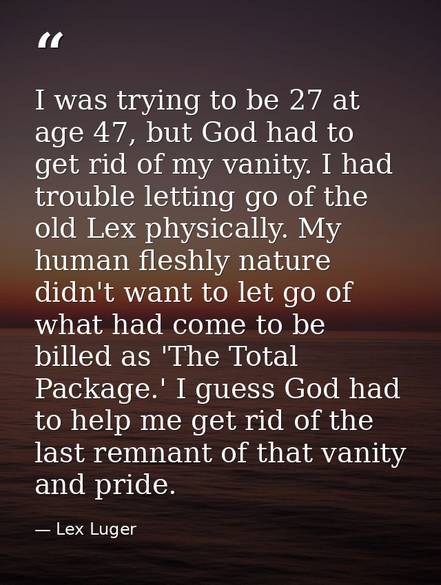 I was trying to be 27 at age 47, but God had to get rid of my vanity. I had trouble letting go of the old Lex physically — Lex Luger