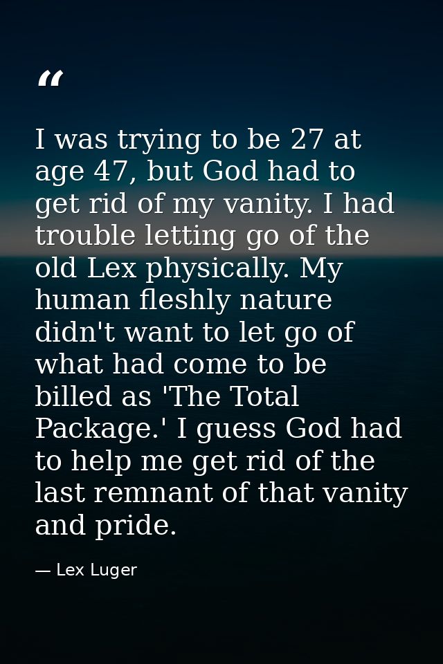 I was trying to be 27 at age 47, but God had to get rid of my vanity. I had trouble letting go of the old Lex physically — Lex Luger