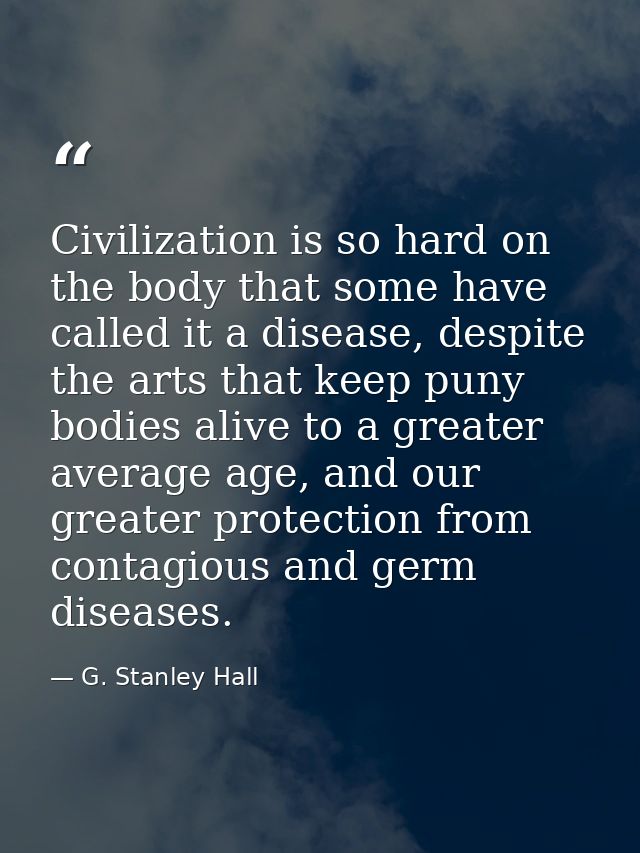 Civilization is so hard on the body that some have called it a disease, despite the arts that keep puny bodies alive to  — G. Stanley Hall