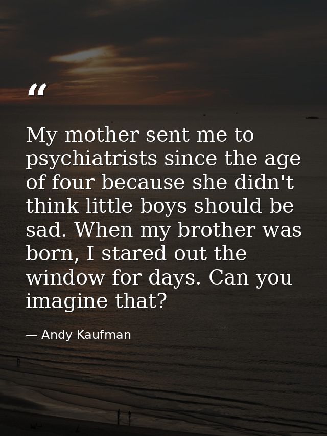My mother sent me to psychiatrists since the age of four because she didn't think little boys should be sad. When my bro — Andy Kaufman