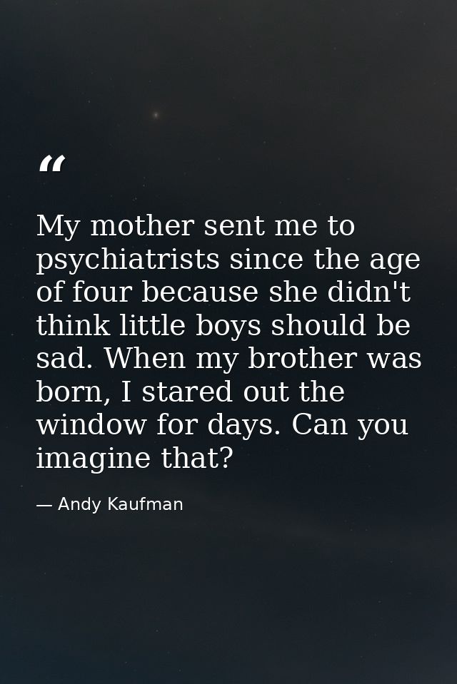 My mother sent me to psychiatrists since the age of four because she didn't think little boys should be sad. When my bro — Andy Kaufman