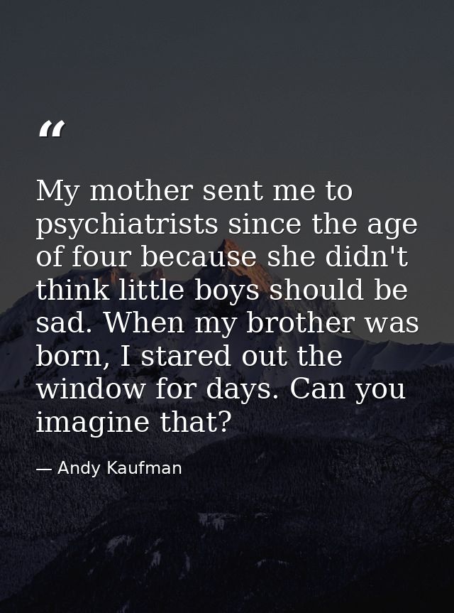 My mother sent me to psychiatrists since the age of four because she didn't think little boys should be sad. When my bro — Andy Kaufman