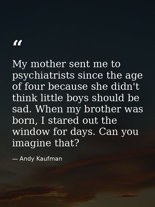My mother sent me to psychiatrists since the age of four because she didn't think little boys should be sad. When my bro — Andy Kaufman