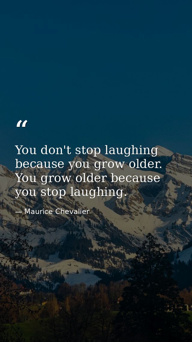 You don't stop laughing because you grow older. You grow older because you stop laughing. — Maurice Chevalier