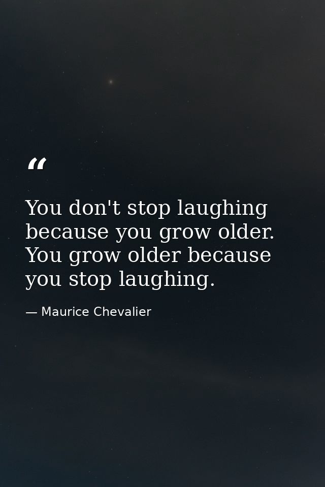 You don't stop laughing because you grow older. You grow older because you stop laughing. — Maurice Chevalier