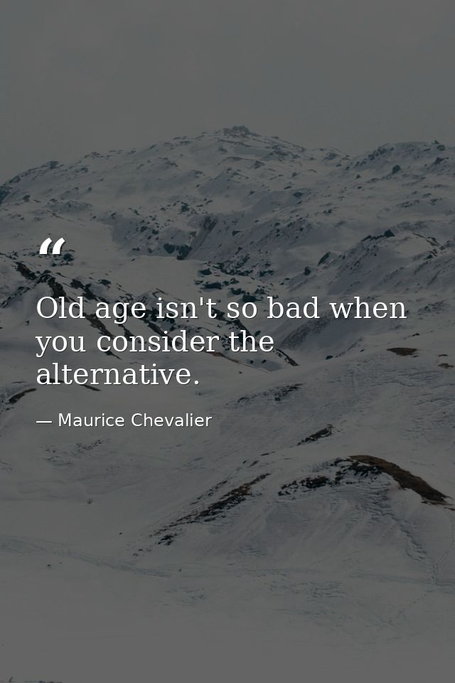 Old age isn't so bad when you consider the alternative. — Maurice Chevalier