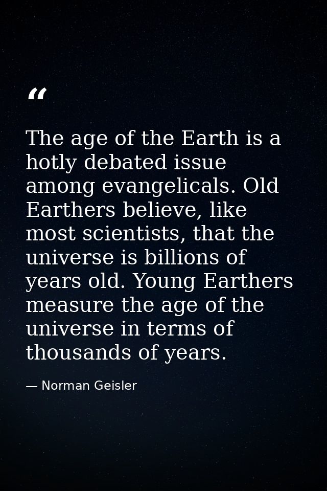 The age of the Earth is a hotly debated issue among evangelicals. Old Earthers believe, like most scientists, that the u — Norman Geisler