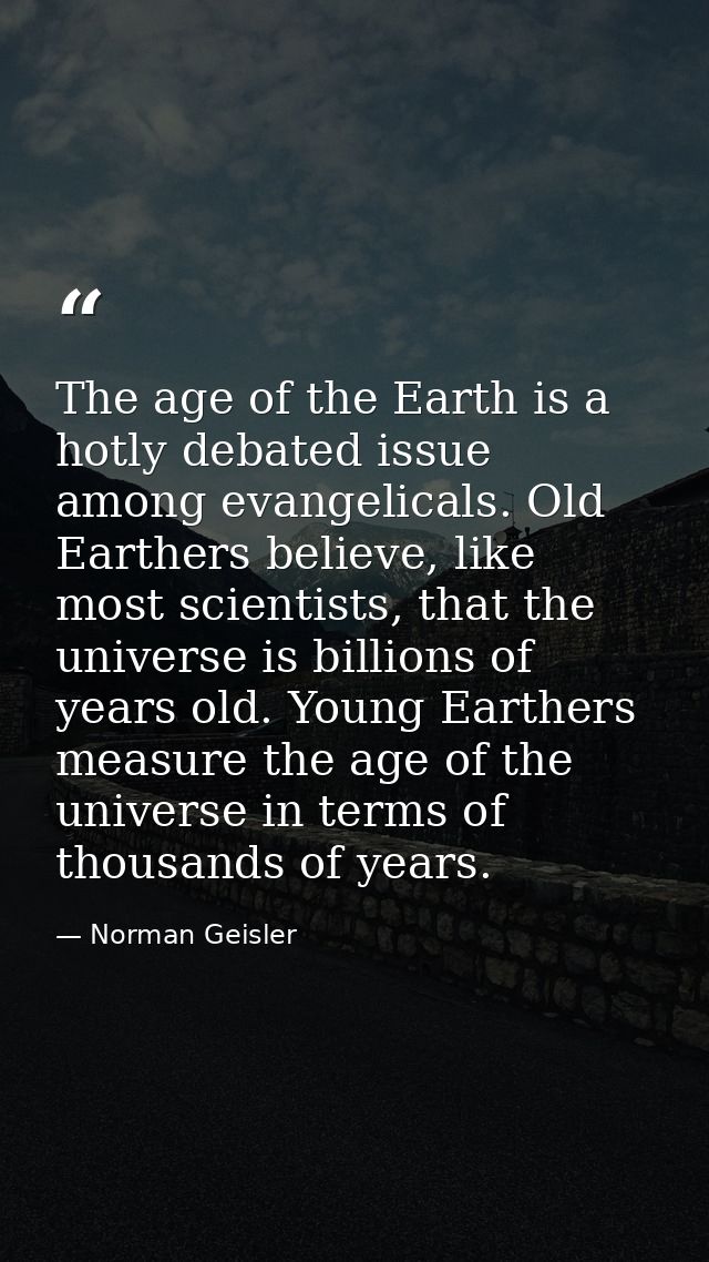 The age of the Earth is a hotly debated issue among evangelicals. Old Earthers believe, like most scientists, that the u — Norman Geisler