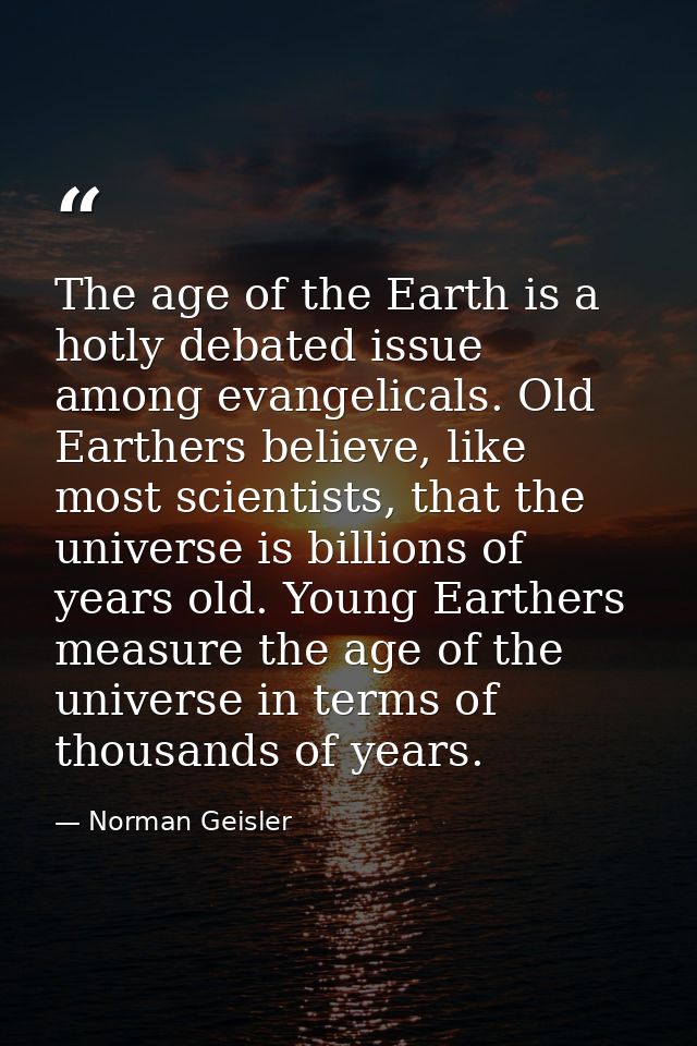 The age of the Earth is a hotly debated issue among evangelicals. Old Earthers believe, like most scientists, that the u — Norman Geisler
