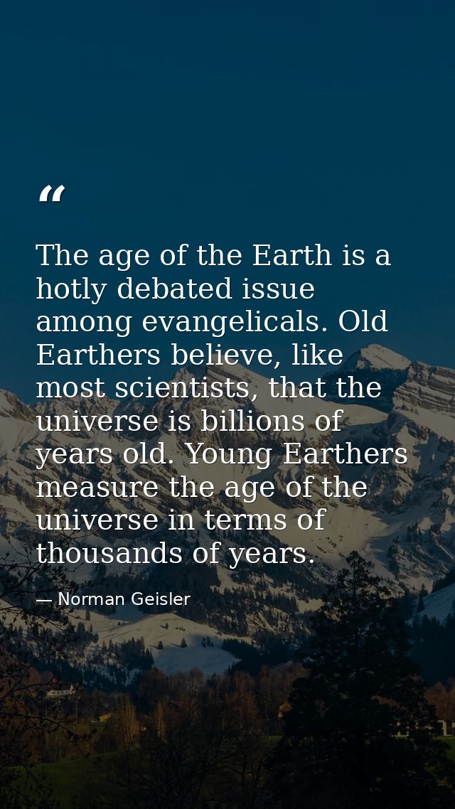The age of the Earth is a hotly debated issue among evangelicals. Old Earthers believe, like most scientists, that the u — Norman Geisler