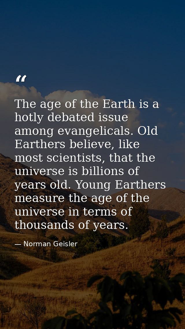 The age of the Earth is a hotly debated issue among evangelicals. Old Earthers believe, like most scientists, that the u — Norman Geisler