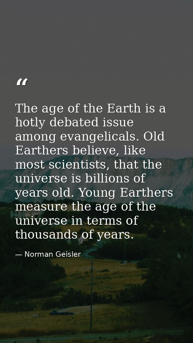 The age of the Earth is a hotly debated issue among evangelicals. Old Earthers believe, like most scientists, that the u — Norman Geisler