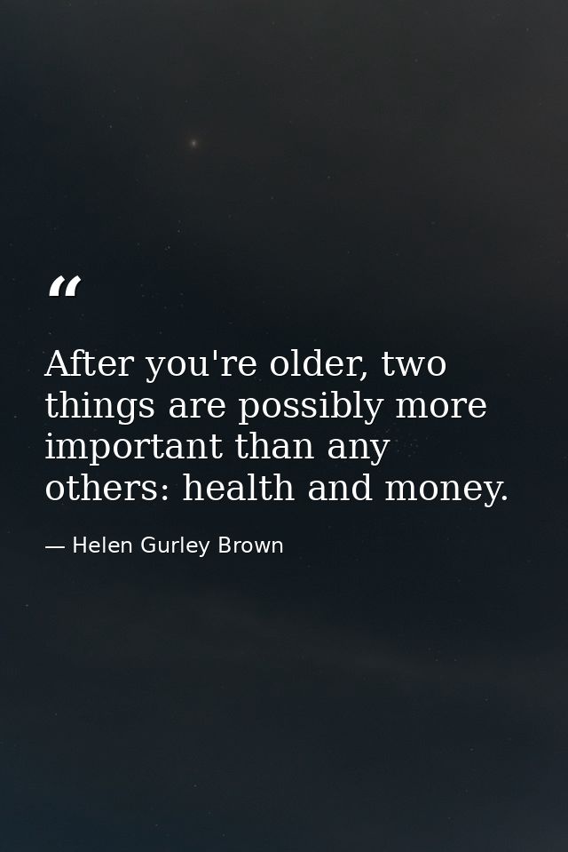 After you're older, two things are possibly more important than any others: health and money. — Helen Gurley Brown