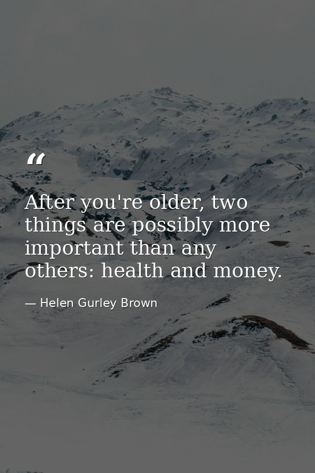 After you're older, two things are possibly more important than any others: health and money. — Helen Gurley Brown