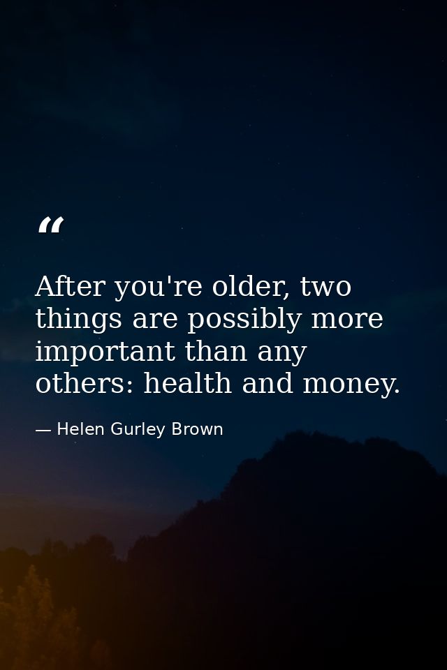 After you're older, two things are possibly more important than any others: health and money. — Helen Gurley Brown