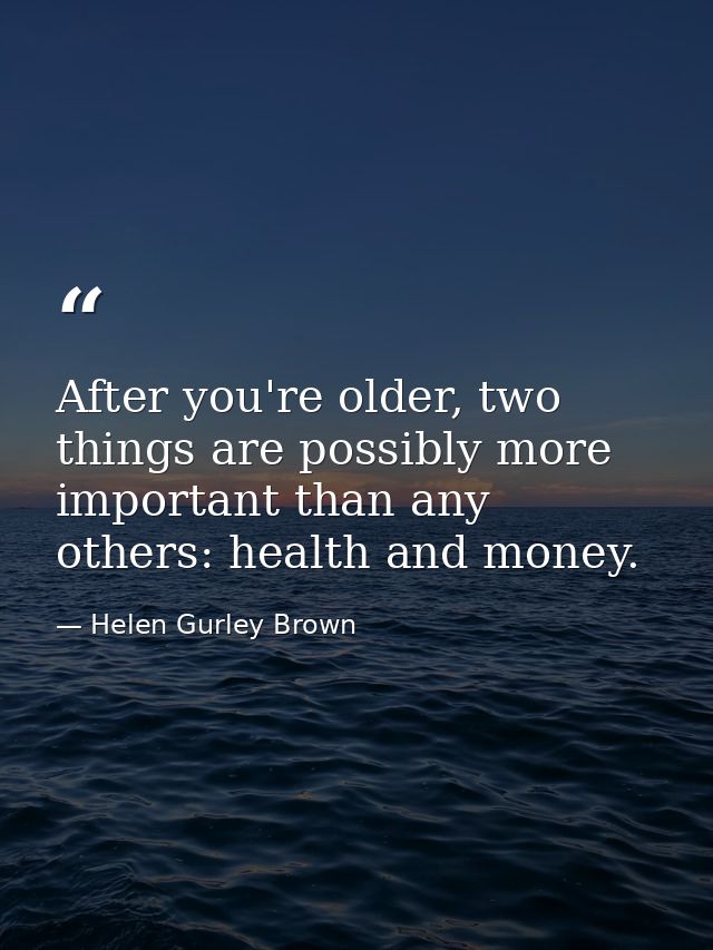 After you're older, two things are possibly more important than any others: health and money. — Helen Gurley Brown