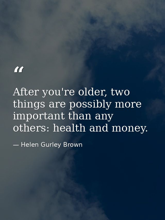 After you're older, two things are possibly more important than any others: health and money. — Helen Gurley Brown