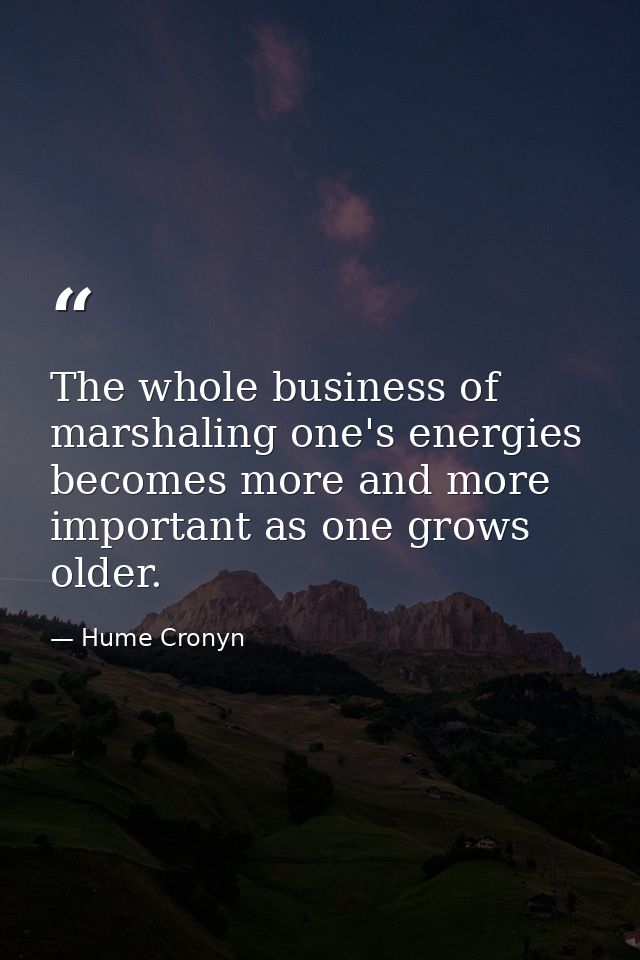 The whole business of marshaling one's energies becomes more and more important as one grows older. — Hume Cronyn