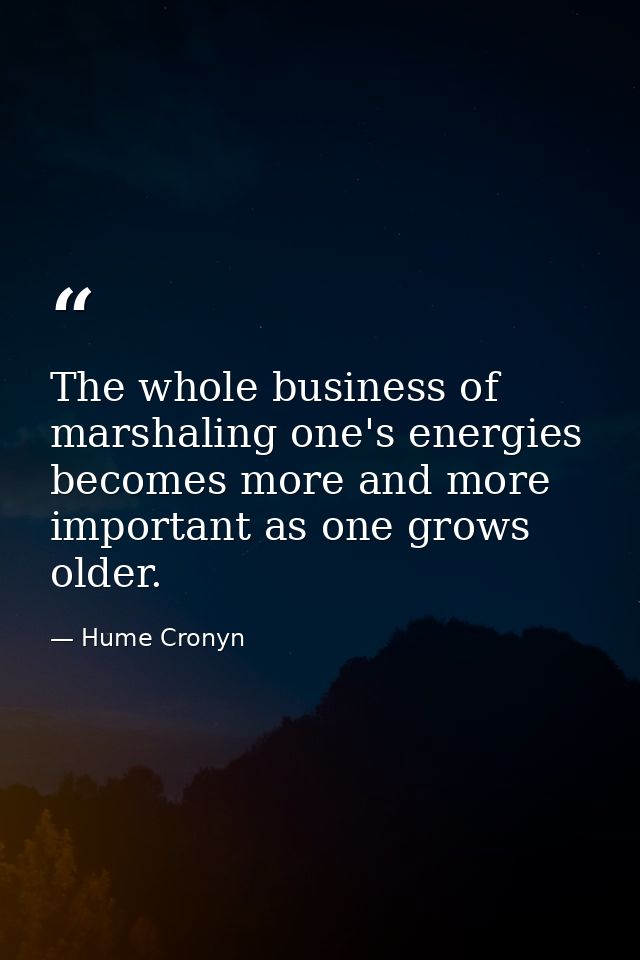 The whole business of marshaling one's energies becomes more and more important as one grows older. — Hume Cronyn