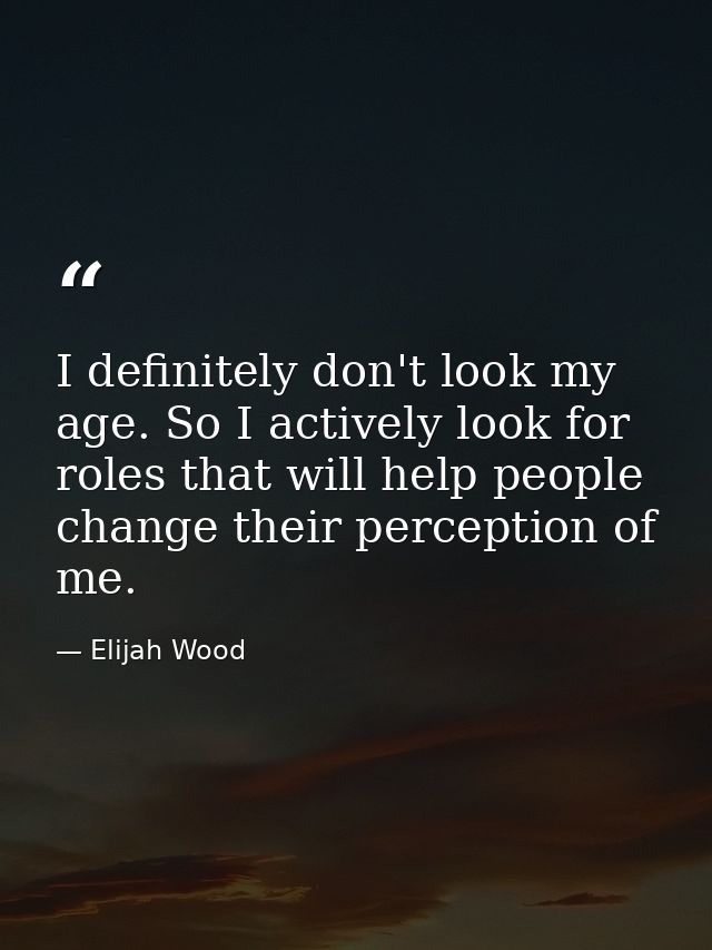 I definitely don't look my age. So I actively look for roles that will help people change their perception of me. — Elijah Wood