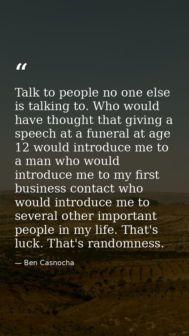 Talk to people no one else is talking to. Who would have thought that giving a speech at a funeral at age 12 would intro — Ben Casnocha