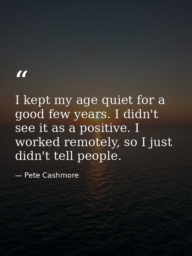 I kept my age quiet for a good few years. I didn't see it as a positive. I worked remotely, so I just didn't tell people — Pete Cashmore