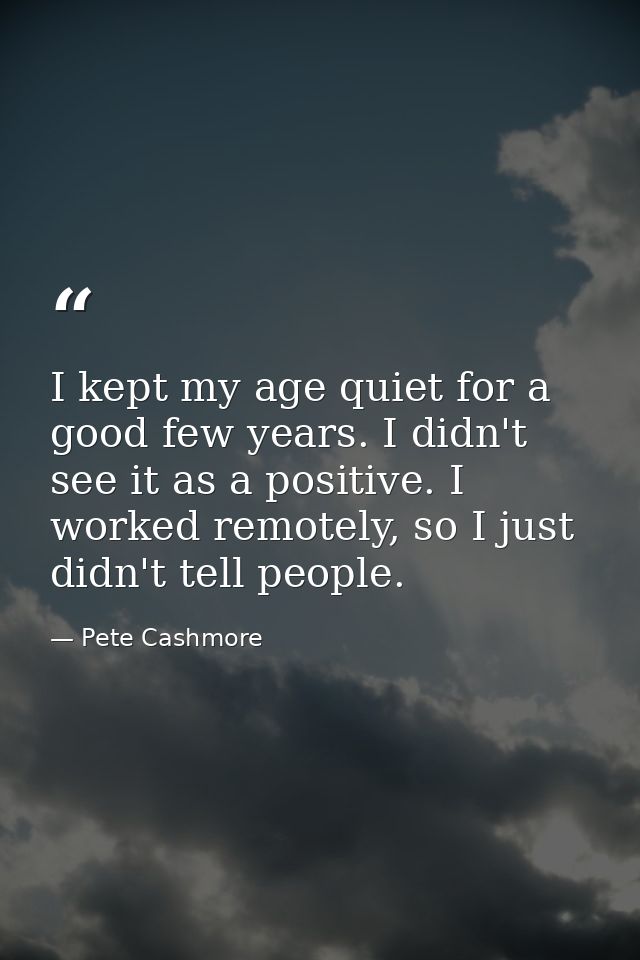 I kept my age quiet for a good few years. I didn't see it as a positive. I worked remotely, so I just didn't tell people — Pete Cashmore