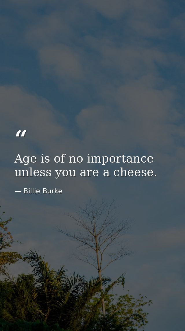 Age is of no importance unless you are a cheese. — Billie Burke