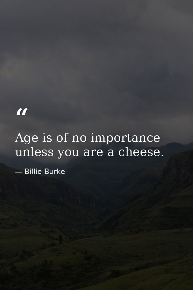 Age is of no importance unless you are a cheese. — Billie Burke