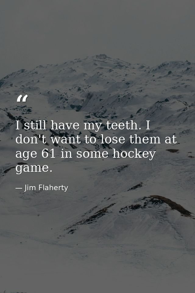 I still have my teeth. I don't want to lose them at age 61 in some hockey game. — Jim Flaherty