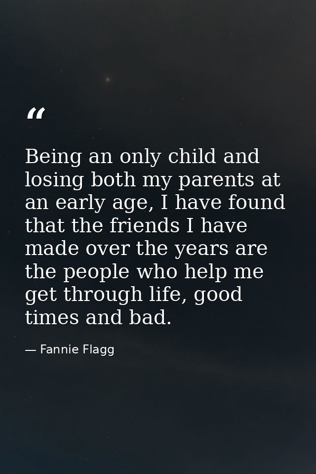 Being an only child and losing both my parents at an early age, I have found that the friends I have made over the years — Fannie Flagg