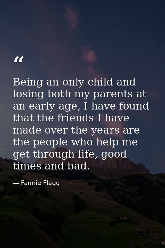 Being an only child and losing both my parents at an early age, I have found that the friends I have made over the years — Fannie Flagg