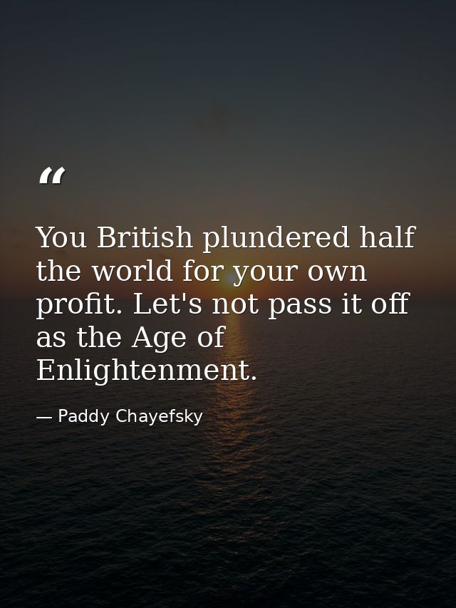 You British plundered half the world for your own profit. Let's not pass it off as the Age of Enlightenment. — Paddy Chayefsky