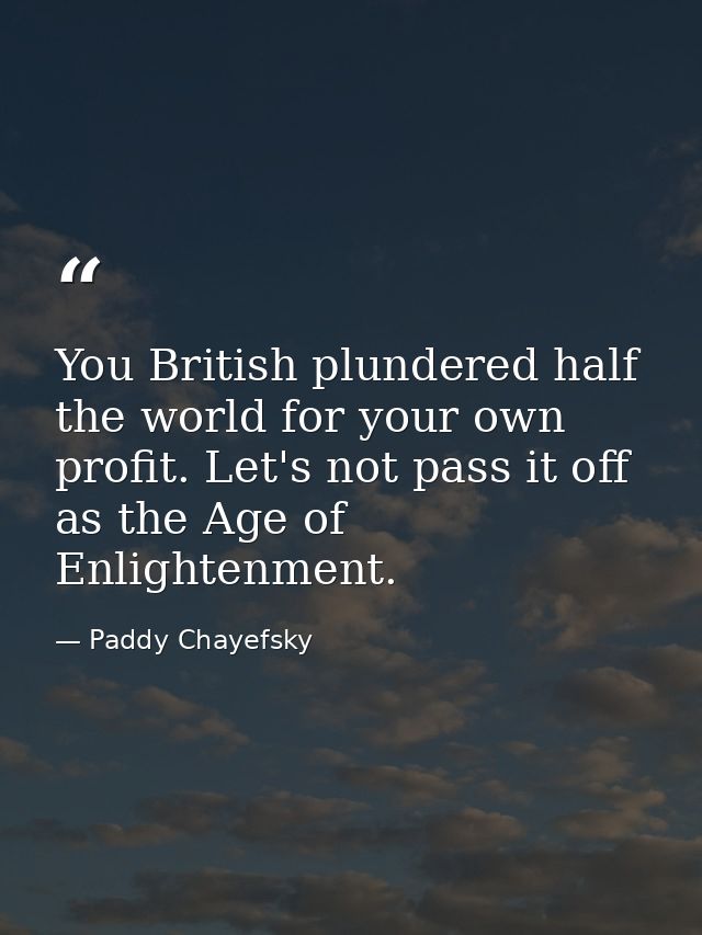 You British plundered half the world for your own profit. Let's not pass it off as the Age of Enlightenment. — Paddy Chayefsky