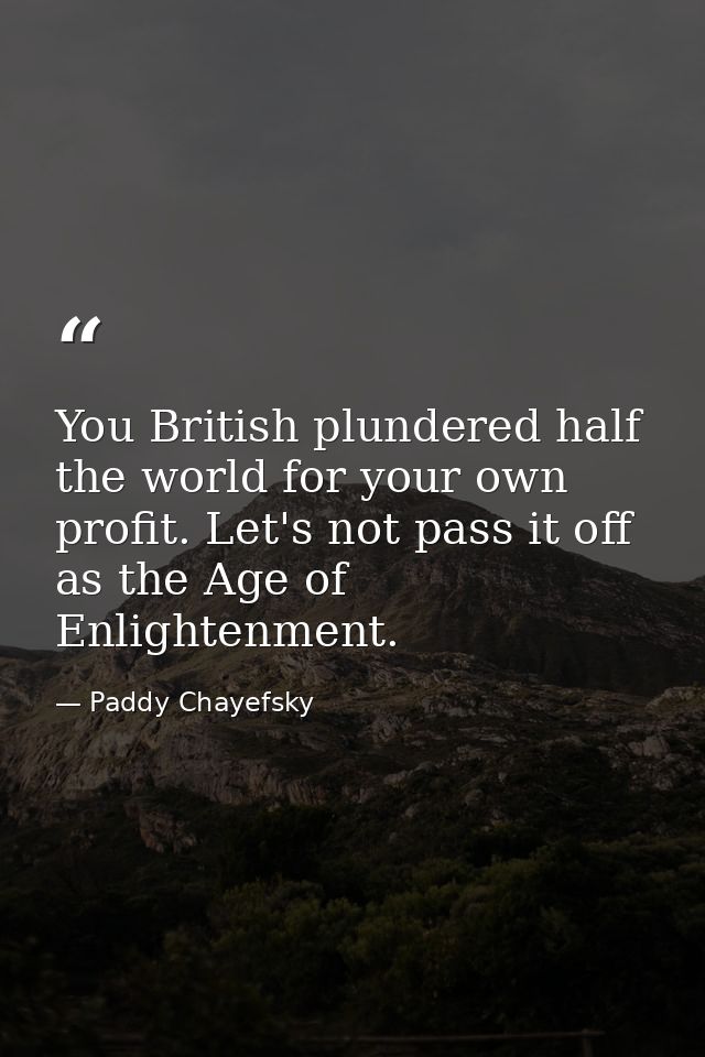 You British plundered half the world for your own profit. Let's not pass it off as the Age of Enlightenment. — Paddy Chayefsky