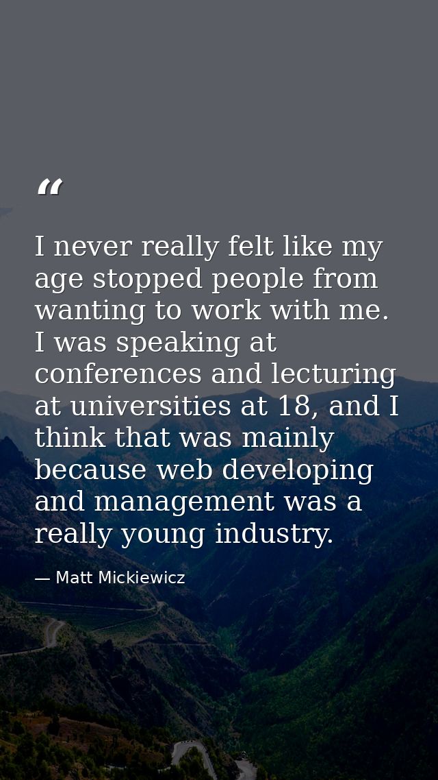 I never really felt like my age stopped people from wanting to work with me. I was speaking at conferences and lecturing — Matt Mickiewicz