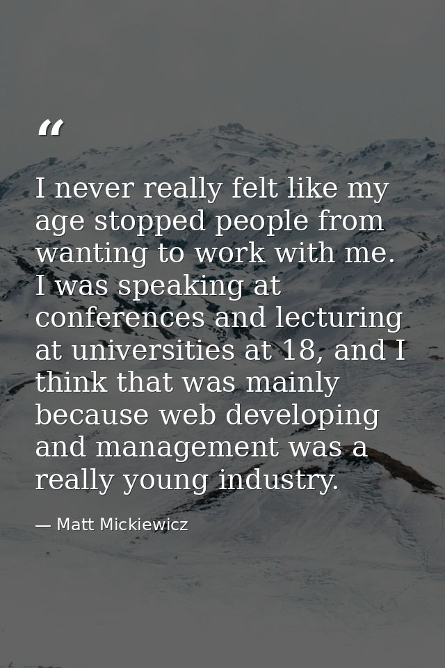 I never really felt like my age stopped people from wanting to work with me. I was speaking at conferences and lecturing — Matt Mickiewicz