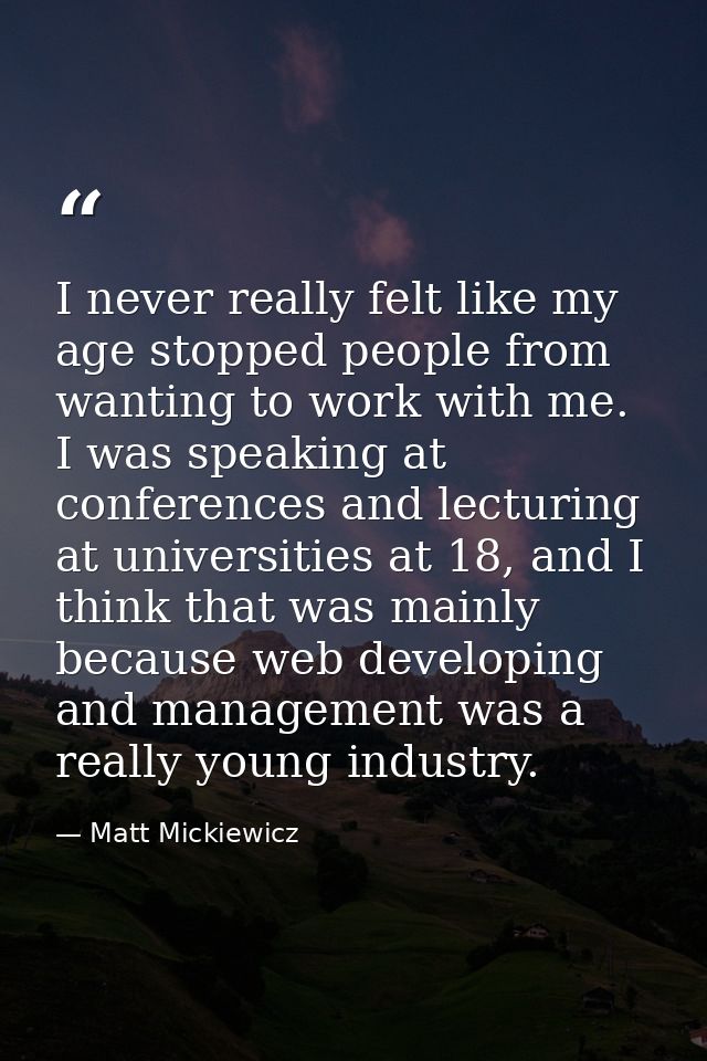 I never really felt like my age stopped people from wanting to work with me. I was speaking at conferences and lecturing — Matt Mickiewicz